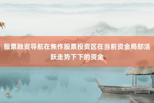股票融资导航在焦作股票投资区在当前资金局部活跃走势下下的资金