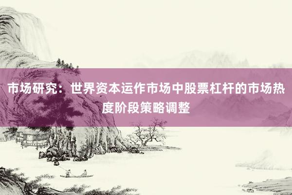 市场研究：世界资本运作市场中股票杠杆的市场热度阶段策略调整