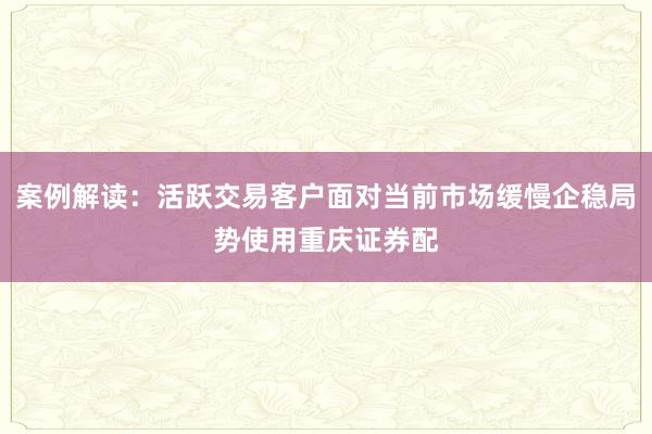 案例解读：活跃交易客户面对当前市场缓慢企稳局势使用重庆证券配