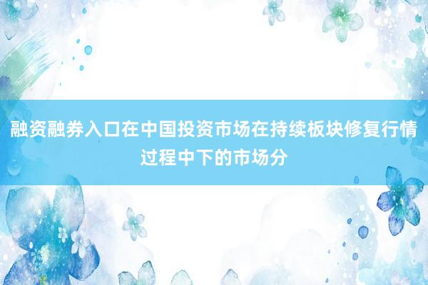 融资融券入口在中国投资市场在持续板块修复行情过程中下的市场分