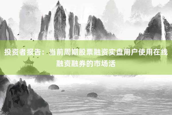 投资者报告：当前周期股票融资实盘用户使用在线融资融券的市场活