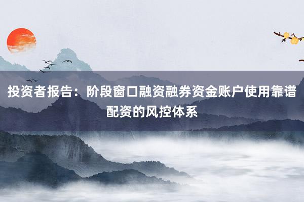 投资者报告：阶段窗口融资融券资金账户使用靠谱配资的风控体系