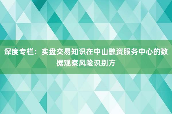 深度专栏：实盘交易知识在中山融资服务中心的数据观察风险识别方