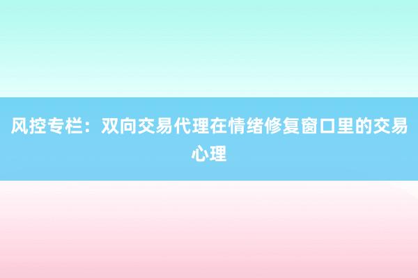 风控专栏：双向交易代理在情绪修复窗口里的交易心理