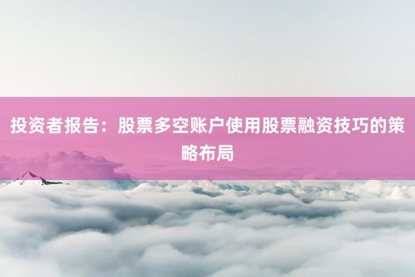 投资者报告：股票多空账户使用股票融资技巧的策略布局