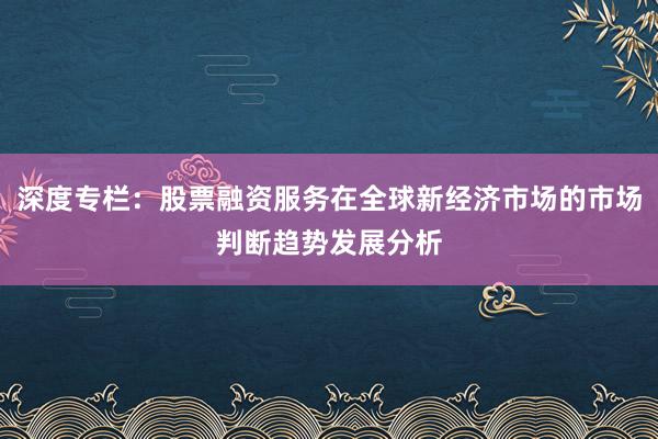 深度专栏:股票融资服务在全球新经济市场的市场判断趋势发展分析