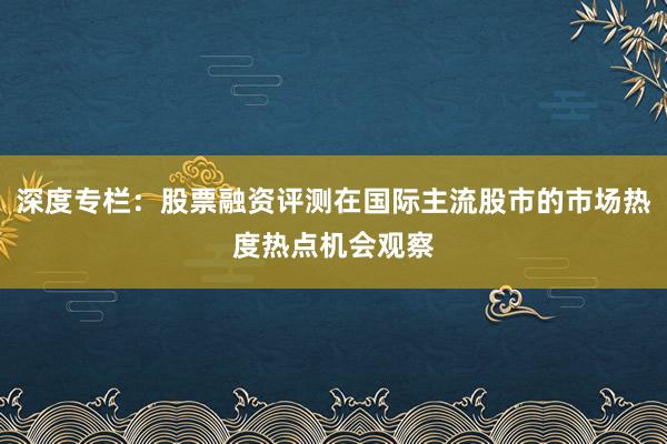深度专栏：股票融资评测在国际主流股市的市场热度热点机会观察