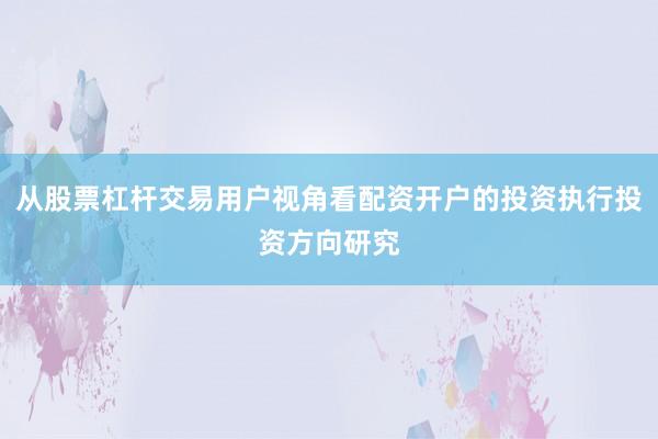 从股票杠杆交易用户视角看配资开户的投资执行投资方向研究