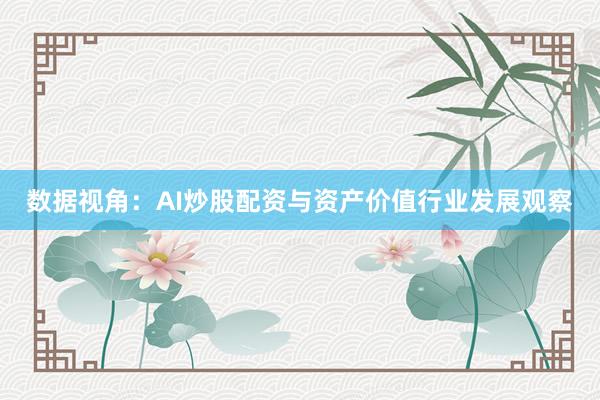 数据视角：AI炒股配资与资产价值行业发展观察