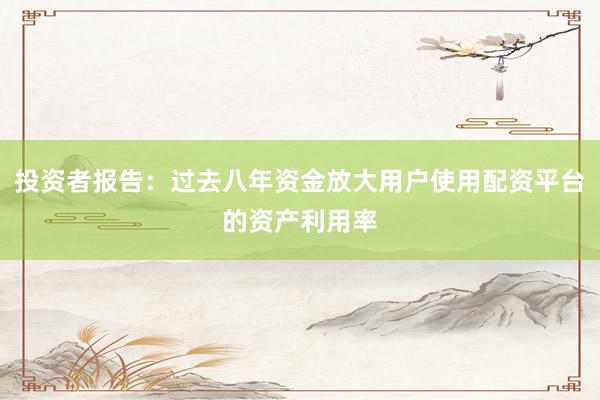 投资者报告：过去八年资金放大用户使用配资平台的资产利用率
