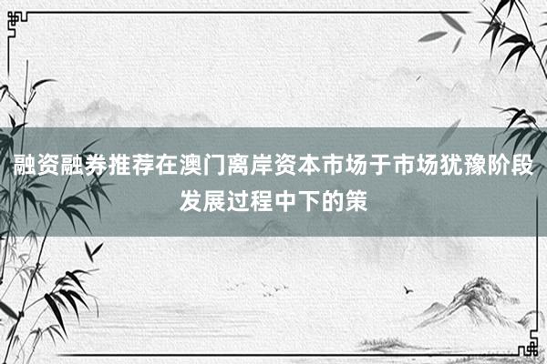 融资融券推荐在澳门离岸资本市场于市场犹豫阶段发展过程中下的策