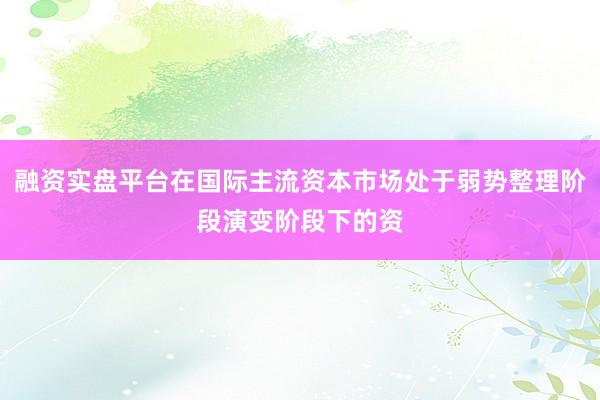 融资实盘平台在国际主流资本市场处于弱势整理阶段演变阶段下的资