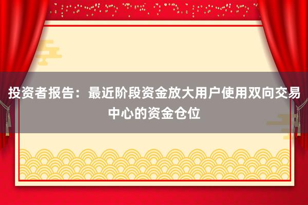 投资者报告:最近阶段资金放大用户使用双向交易中心的资金仓位