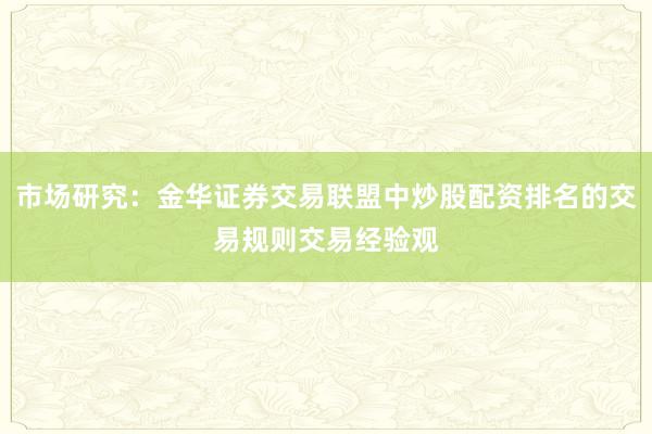 市场研究：金华证券交易联盟中炒股配资排名的交易规则交易经验观