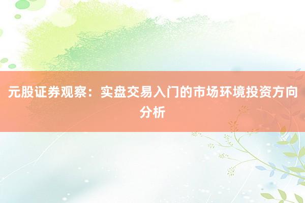 元股证券观察：实盘交易入门的市场环境投资方向分析