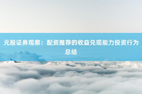 元股证券观察：配资推荐的收益兑现能力投资行为总结