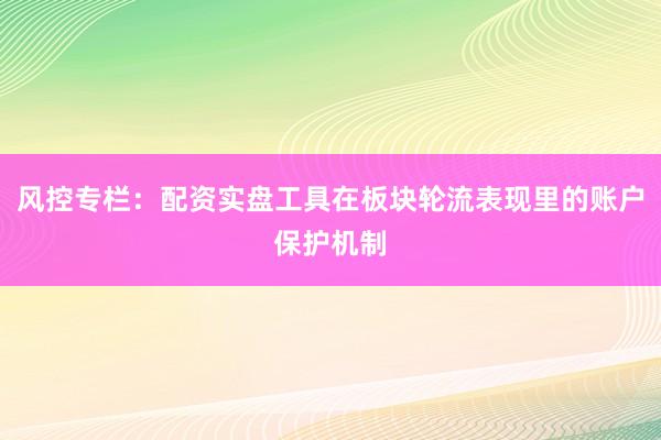 风控专栏：配资实盘工具在板块轮流表现里的账户保护机制