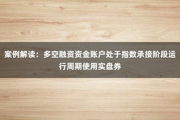 案例解读：多空融资资金账户处于指数承接阶段运行周期使用实盘券