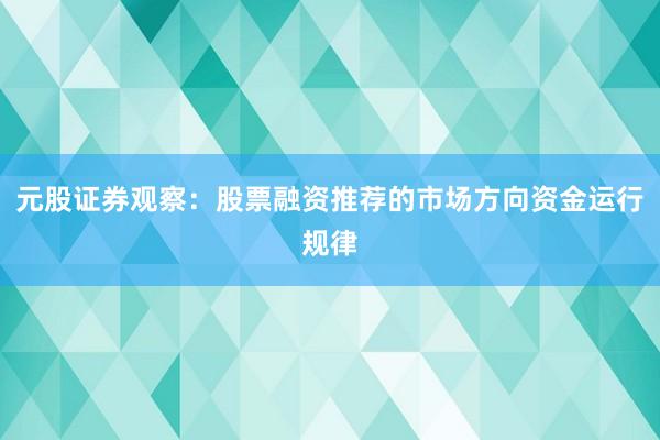 元股证券观察：股票融资推荐的市场方向资金运行规律
