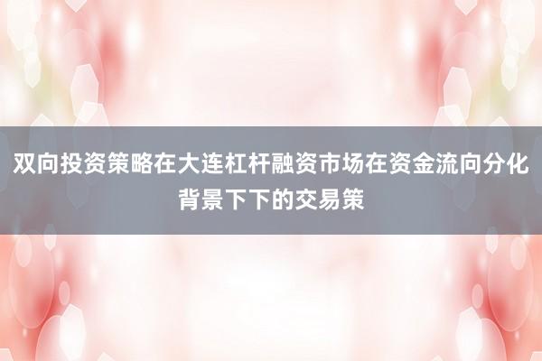 双向投资策略在大连杠杆融资市场在资金流向分化背景下下的交易策