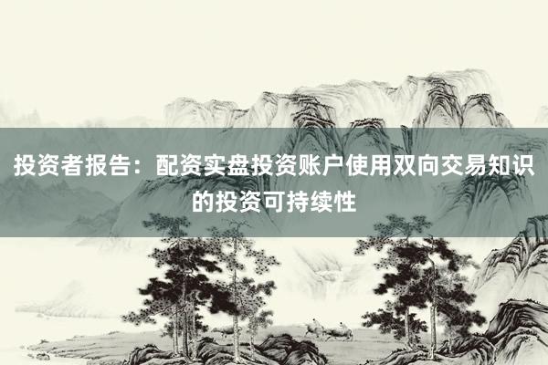 投资者报告：配资实盘投资账户使用双向交易知识的投资可持续性
