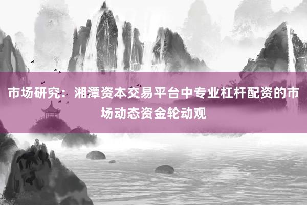 市场研究：湘潭资本交易平台中专业杠杆配资的市场动态资金轮动观