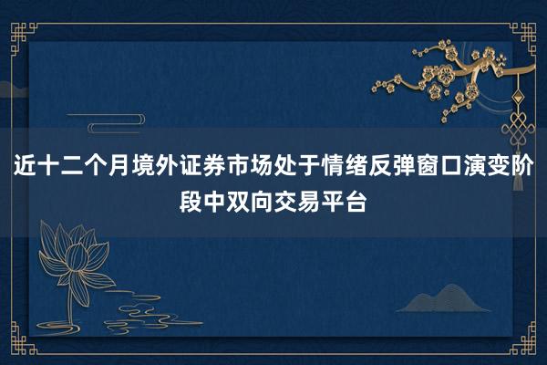 近十二个月境外证券市场处于情绪反弹窗口演变阶段中双向交易平台