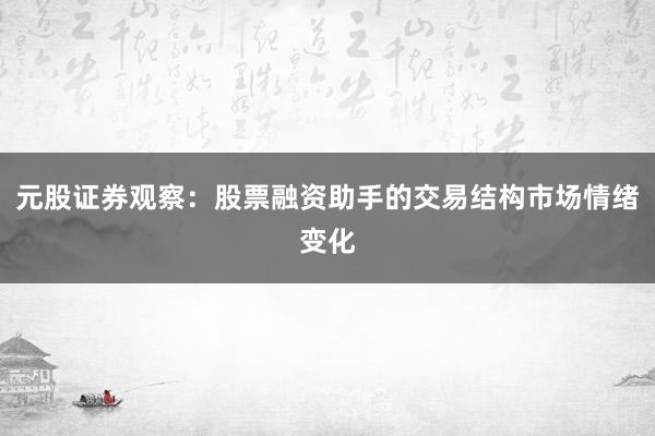元股证券观察:股票融资助手的交易结构市场情绪变化