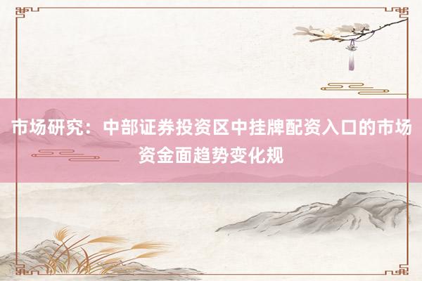 市场研究：中部证券投资区中挂牌配资入口的市场资金面趋势变化规