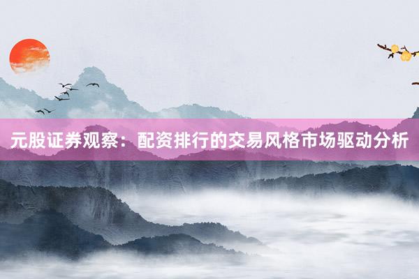 元股证券观察:配资排行的交易风格市场驱动分析