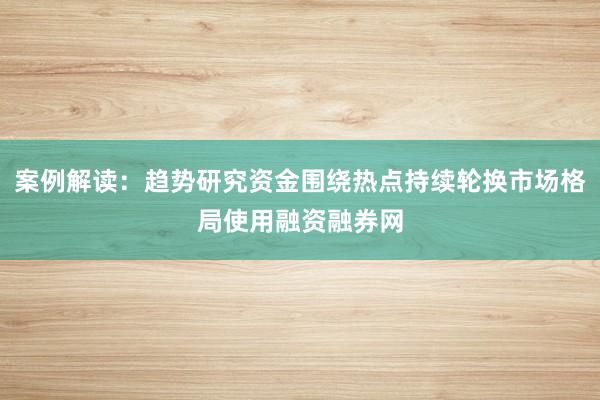 案例解读：趋势研究资金围绕热点持续轮换市场格局使用融资融券网