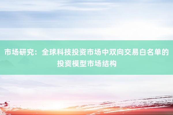 市场研究：全球科技投资市场中双向交易白名单的投资模型市场结构