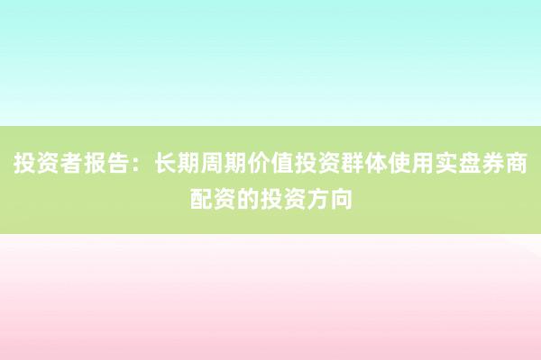 投资者报告：长期周期价值投资群体使用实盘券商配资的投资方向