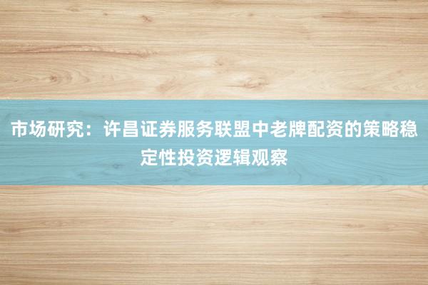 市场研究:许昌证券服务联盟中老牌配资的策略稳定性投资逻辑观察