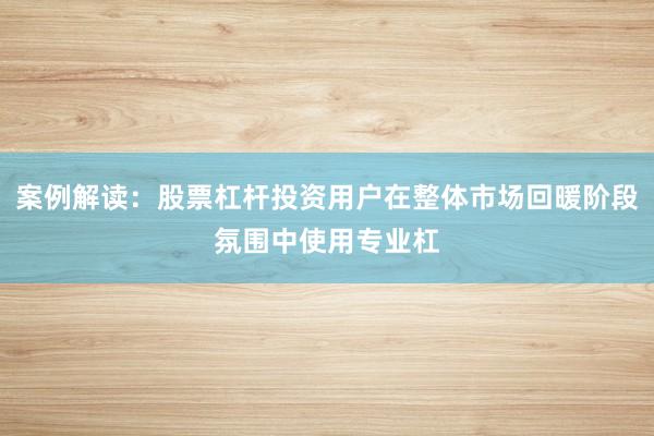 案例解读：股票杠杆投资用户在整体市场回暖阶段氛围中使用专业杠