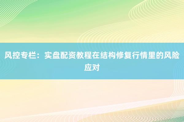 风控专栏:实盘配资教程在结构修复行情里的风险应对