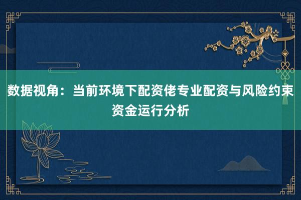 数据视角:当前环境下配资佬专业配资与风险约束资金运行分析