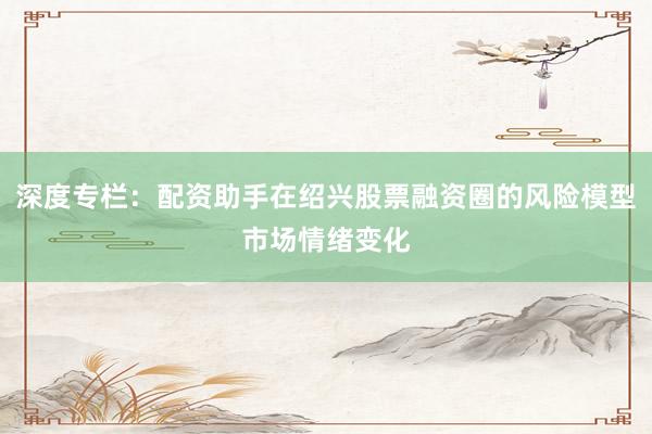深度专栏：配资助手在绍兴股票融资圈的风险模型市场情绪变化