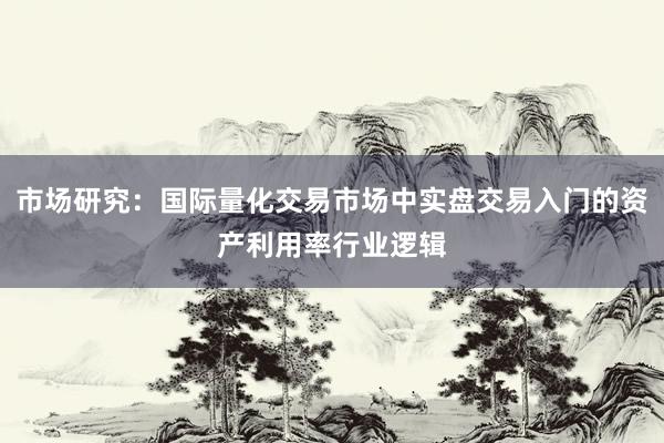 市场研究：国际量化交易市场中实盘交易入门的资产利用率行业逻辑