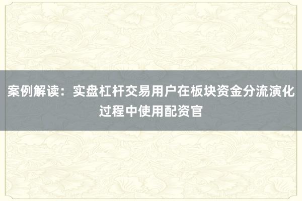 案例解读:实盘杠杆交易用户在板块资金分流演化过程中使用配资官