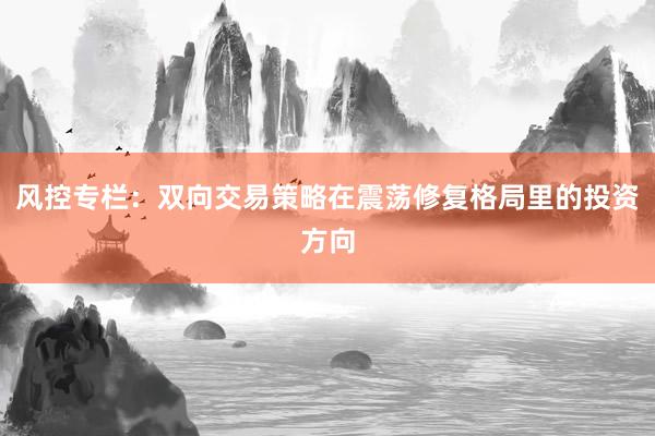 风控专栏：双向交易策略在震荡修复格局里的投资方向