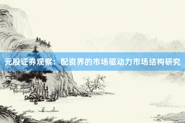 元股证券观察：配资界的市场驱动力市场结构研究