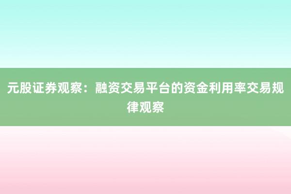 元股证券观察：融资交易平台的资金利用率交易规律观察