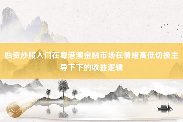 融资炒股入门在粤港澳金融市场在情绪高低切换主导下下的收益逻辑