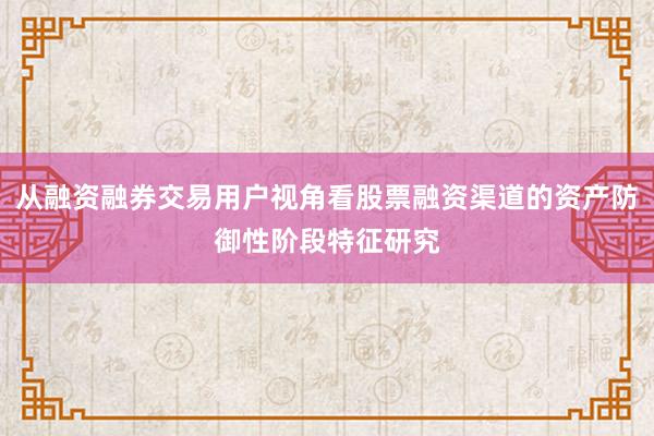 从融资融券交易用户视角看股票融资渠道的资产防御性阶段特征研究