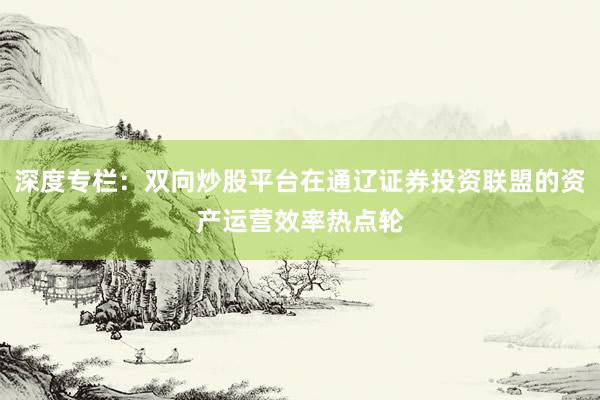 深度专栏：双向炒股平台在通辽证券投资联盟的资产运营效率热点轮