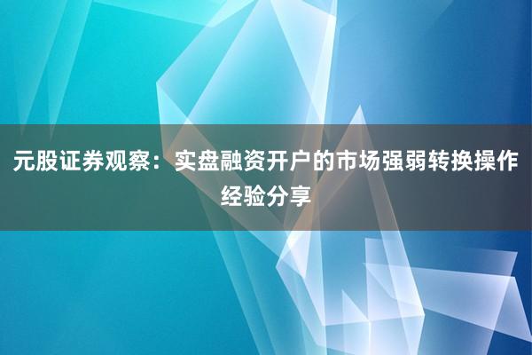元股证券观察:实盘融资开户的市场强弱转换操作经验分享