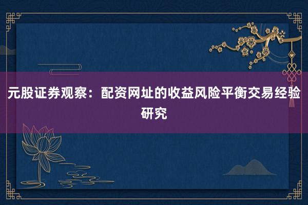 元股证券观察：配资网址的收益风险平衡交易经验研究