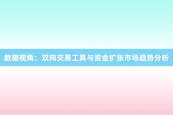 数据视角:双向交易工具与资金扩张市场趋势分析