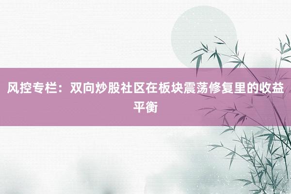 风控专栏:双向炒股社区在板块震荡修复里的收益平衡